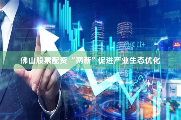 佛山股票配资 “两新”促进产业生态优化