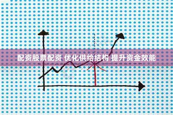 配资股票配资 优化供给结构 提升资金效能