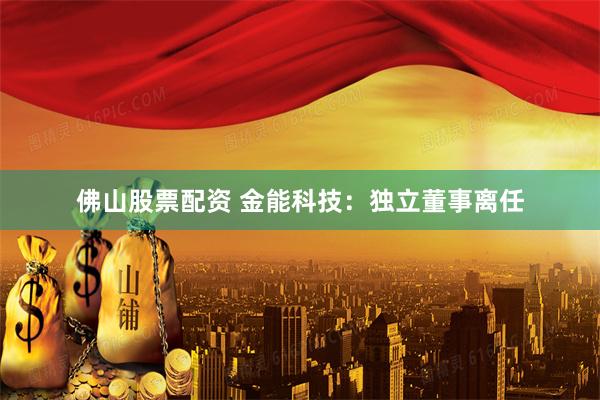 佛山股票配资 金能科技：独立董事离任
