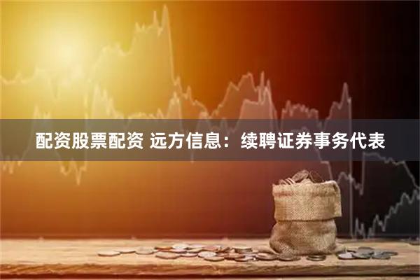 配资股票配资 远方信息：续聘证券事务代表