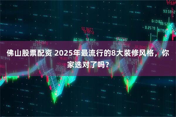 佛山股票配资 2025年最流行的8大装修风格，你家选对了吗？