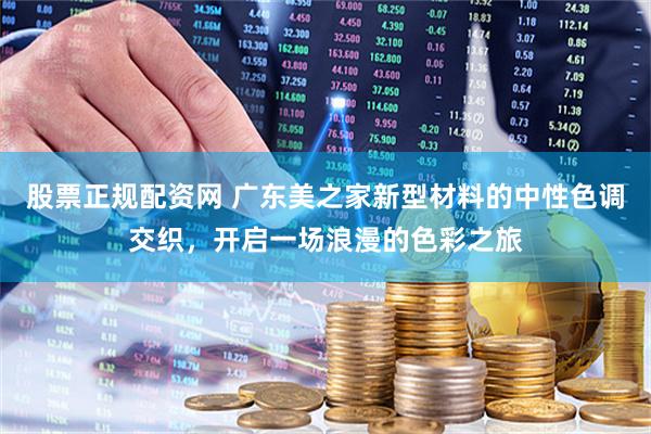 股票正规配资网 广东美之家新型材料的中性色调交织，开启一场浪漫的色彩之旅