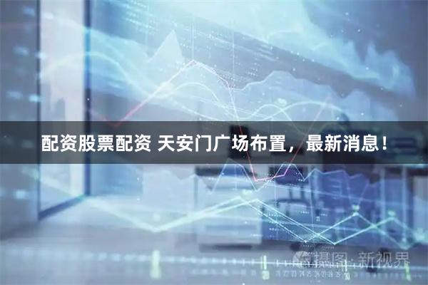 配资股票配资 天安门广场布置，最新消息！