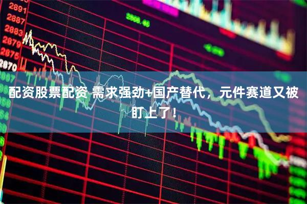 配资股票配资 需求强劲+国产替代，元件赛道又被盯上了！