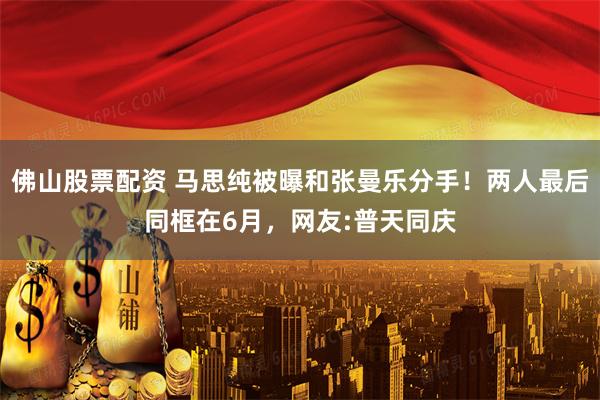 佛山股票配资 马思纯被曝和张曼乐分手！两人最后同框在6月，网友:普天同庆