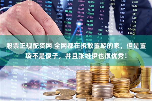 股票正规配资网 全网都在拆散董璇的家，但是董璇不是傻子，并且张维伊也很优秀！