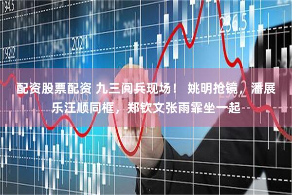 配资股票配资 九三阅兵现场！ 姚明抢镜，潘展乐汪顺同框，郑钦文张雨霏坐一起