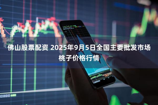 佛山股票配资 2025年9月5日全国主要批发市场桃子价格行情