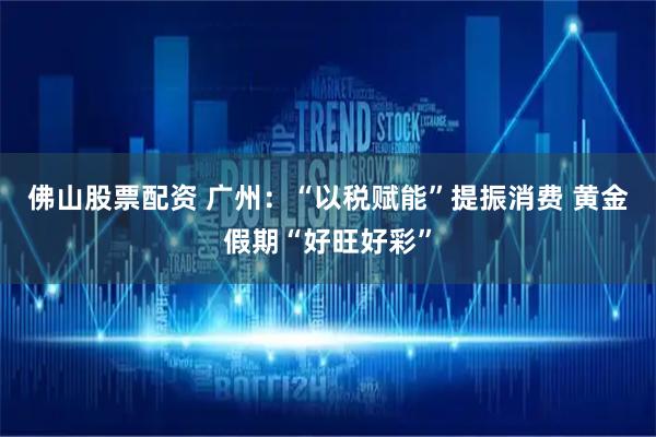 佛山股票配资 广州：“以税赋能”提振消费 黄金假期“好旺好彩”
