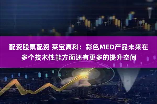 配资股票配资 莱宝高科：彩色MED产品未来在多个技术性能方面还有更多的提升空间