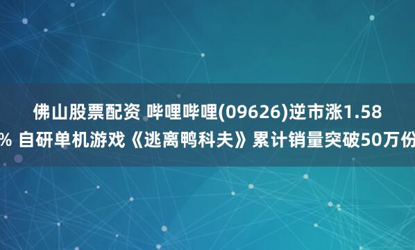 佛山股票配资 哔哩哔哩(09626)逆市涨1.58% 自研单机游戏《逃离鸭科夫》累计销量突破50万份