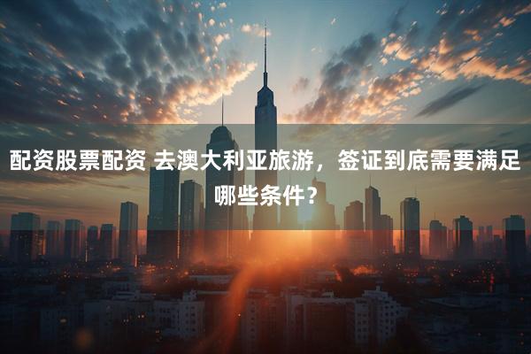 配资股票配资 去澳大利亚旅游，签证到底需要满足哪些条件？