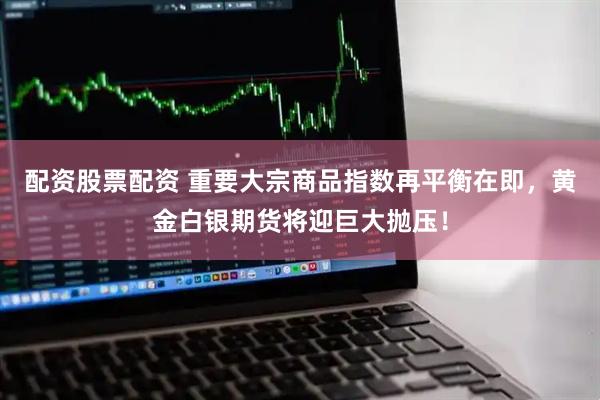 配资股票配资 重要大宗商品指数再平衡在即，黄金白银期货将迎巨大抛压！