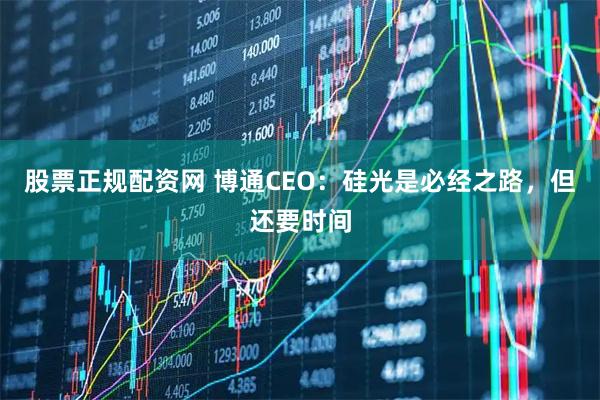 股票正规配资网 博通CEO：硅光是必经之路，但还要时间