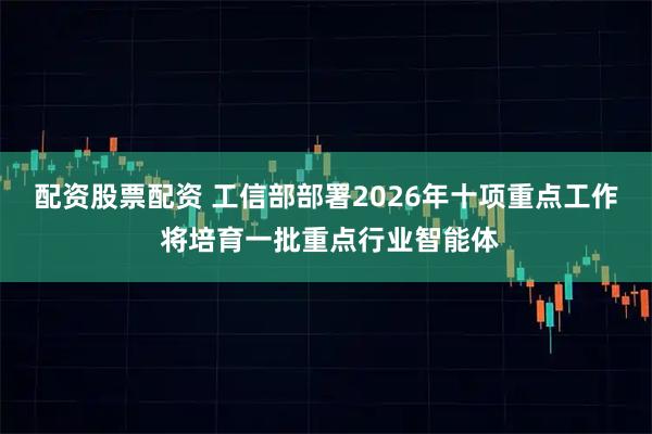 配资股票配资 工信部部署2026年十项重点工作 将培育一批重点行业智能体