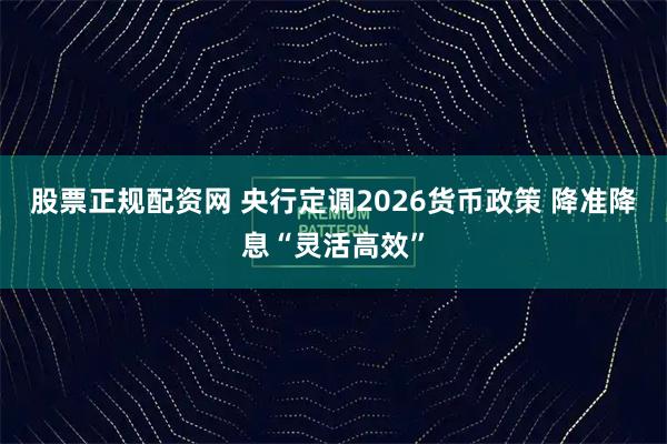 股票正规配资网 央行定调2026货币政策 降准降息“灵活高效”