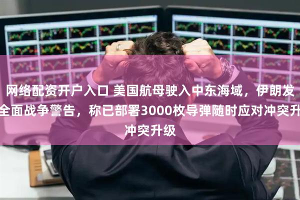 网络配资开户入口 美国航母驶入中东海域，伊朗发出全面战争警告，称已部署3000枚导弹随时应对冲突升级