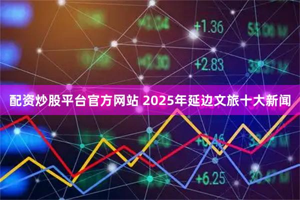 配资炒股平台官方网站 2025年延边文旅十大新闻