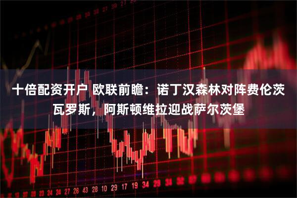 十倍配资开户 欧联前瞻：诺丁汉森林对阵费伦茨瓦罗斯，阿斯顿维拉迎战萨尔茨堡