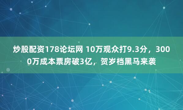 炒股配资178论坛网 10万观众打9.3分，3000万成本票房破3亿，贺岁档黑马来袭