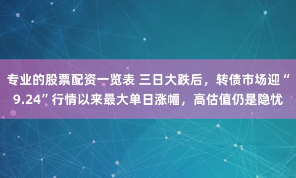 专业的股票配资一览表 三日大跌后，转债市场迎“9.24”行情以来最大单日涨幅，高估值仍是隐忧