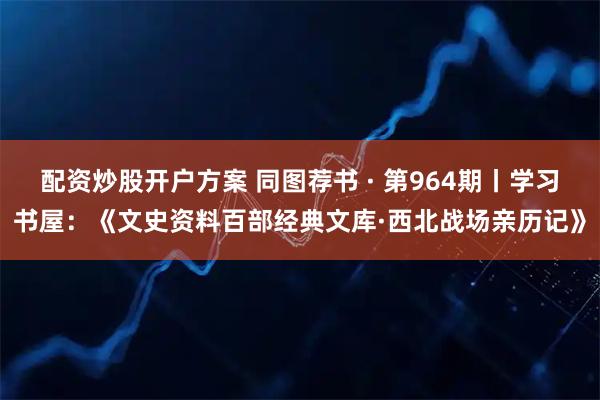 配资炒股开户方案 同图荐书 · 第964期丨学习书屋：《文史资料百部经典文库·西北战场亲历记》