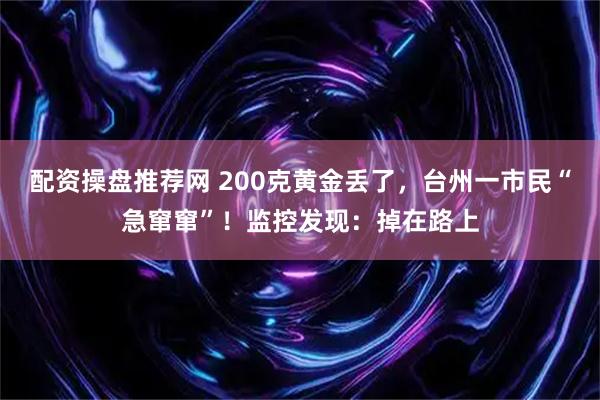 配资操盘推荐网 200克黄金丢了，台州一市民“急窜窜”！监控发现：掉在路上