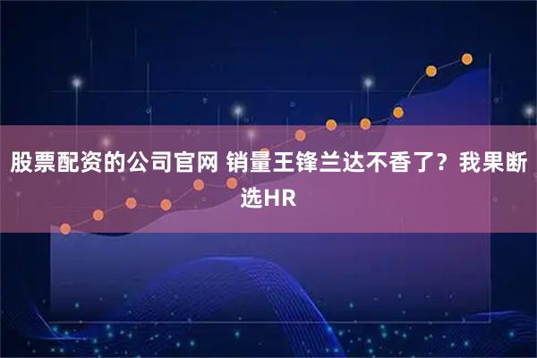 股票配资的公司官网 销量王锋兰达不香了？我果断选HR