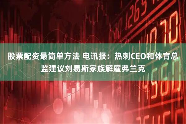 股票配资最简单方法 电讯报：热刺CEO和体育总监建议刘易斯家族解雇弗兰克