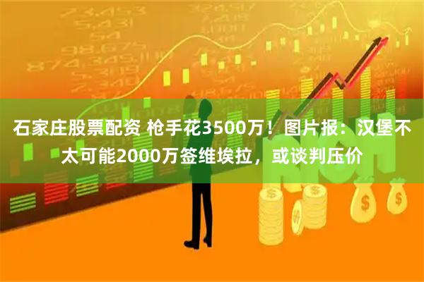 石家庄股票配资 枪手花3500万！图片报：汉堡不太可能2000万签维埃拉，或谈判压价