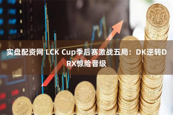 实盘配资网 LCK Cup季后赛激战五局：DK逆转DRX惊险晋级