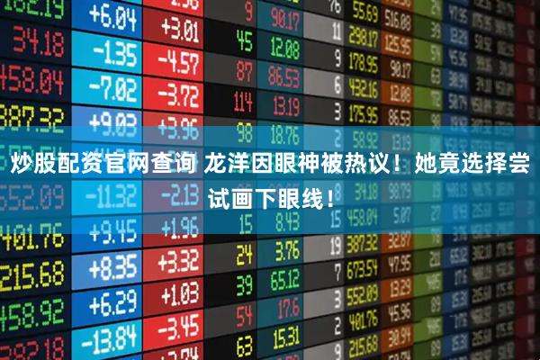 炒股配资官网查询 龙洋因眼神被热议！她竟选择尝试画下眼线！