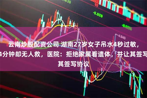 云南炒股配资公司 湖南27岁女子吊水4秒过敏，黄金4分钟却无人救，医院：拒绝家属看遗体，并让其签写协议
