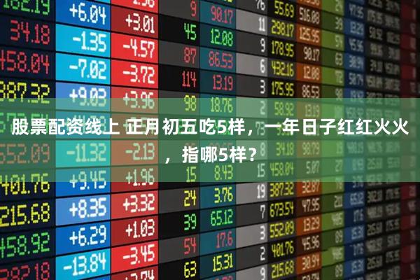 股票配资线上 正月初五吃5样，一年日子红红火火，指哪5样？