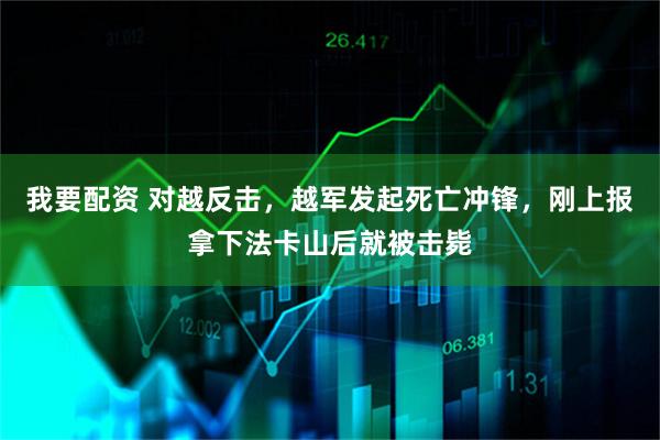 我要配资 对越反击，越军发起死亡冲锋，刚上报拿下法卡山后就被击毙