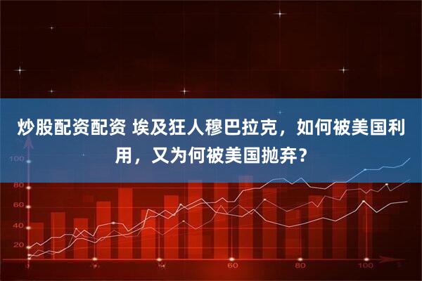 炒股配资配资 埃及狂人穆巴拉克，如何被美国利用，又为何被美国抛弃？