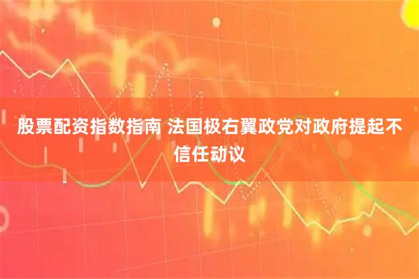 股票配资指数指南 法国极右翼政党对政府提起不信任动议