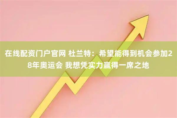 在线配资门户官网 杜兰特：希望能得到机会参加28年奥运会 我想凭实力赢得一席之地