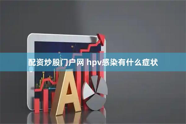 配资炒股门户网 hpv感染有什么症状