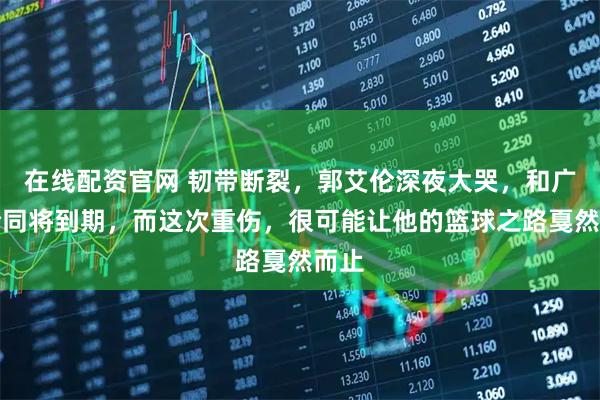 在线配资官网 韧带断裂，郭艾伦深夜大哭，和广州合同将到期，而这次重伤，很可能让他的篮球之路戛然而止