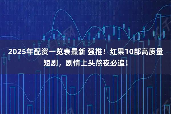 2025年配资一览表最新 强推！红果10部高质量短剧，剧情上头熬夜必追！