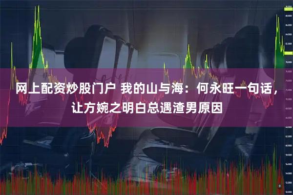 网上配资炒股门户 我的山与海：何永旺一句话，让方婉之明白总遇渣男原因