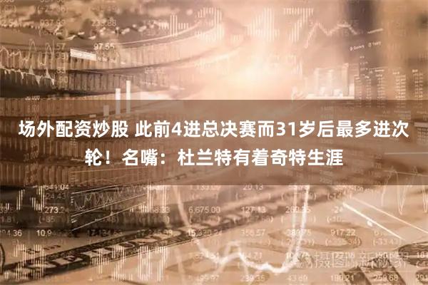 场外配资炒股 此前4进总决赛而31岁后最多进次轮！名嘴：杜兰特有着奇特生涯