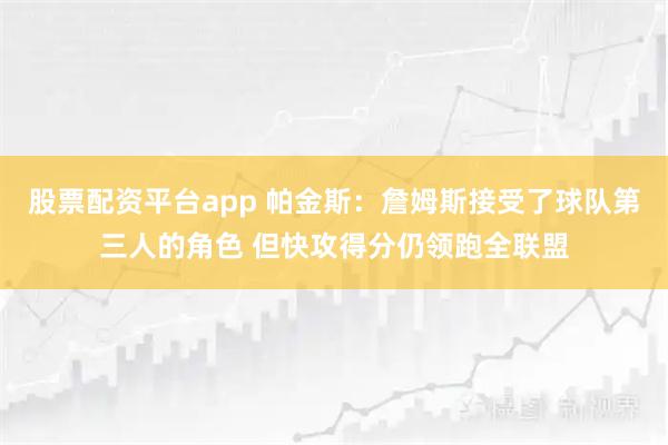股票配资平台app 帕金斯：詹姆斯接受了球队第三人的角色 但快攻得分仍领跑全联盟