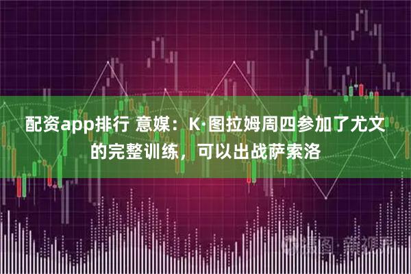 配资app排行 意媒：K·图拉姆周四参加了尤文的完整训练，可以出战萨索洛