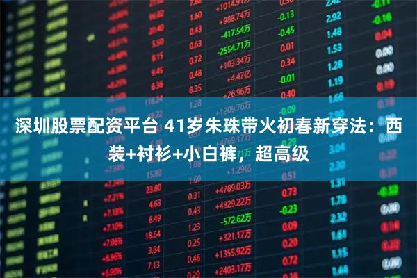 深圳股票配资平台 41岁朱珠带火初春新穿法：西装+衬衫+小白裤，超高级