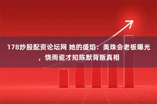 178炒股配资论坛网 她的盛焰：美珠会老板曝光，饶雨瓷才知陈默背叛真相