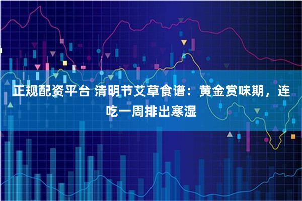正规配资平台 清明节艾草食谱：黄金赏味期，连吃一周排出寒湿