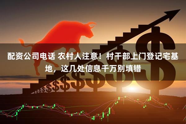 配资公司电话 农村人注意！村干部上门登记宅基地，这几处信息千万别填错