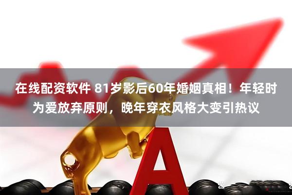 在线配资软件 81岁影后60年婚姻真相！年轻时为爱放弃原则，晚年穿衣风格大变引热议
